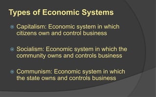 Types of Economic Systems
 Capitalism: Economic system in which
citizens own and control business
 Socialism: Economic system in which the
community owns and controls business
 Communism: Economic system in which
the state owns and controls business
 