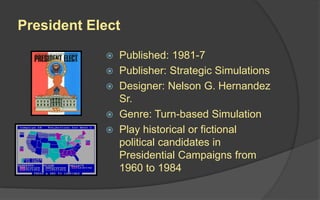 President Elect
 Published: 1981-7
 Publisher: Strategic Simulations
 Designer: Nelson G. Hernandez
Sr.
 Genre: Turn-based Simulation
 Play historical or fictional
political candidates in
Presidential Campaigns from
1960 to 1984
 