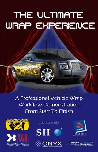 THE ULTIMATE
WRAP EXPERIENCE




 A Professional Vehicle Wrap
  Workflow Demonstration
     From Start To Finish
          Sponsored By
 