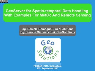 Using GeoServer for
spatio-temporal data management
with examples for MetOc and remote sensing
Ing. Simone Giannecchini, GeoSolutions
Dott Riccardo Mari, LaMMa
Ing. Giampaolo Cimino, NATO STO CMRE

MOS14, Reading
19th November 2013

 
