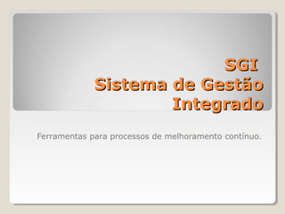 SGI
             Sistema de Gestão
                     Integrado
Ferramentas para processos de melhoramento contínuo.
 