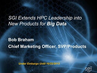 SGI Extends HPC Leadership into
New Products for Big Data
Bob Braham
Chief Marketing Officer, SVP/Products
Bob	
  	
  

Under Embargo Until 10/22/2013

 