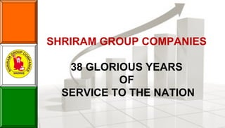 SHRIRAM GROUP COMPANIES

   38 GLORIOUS YEARS
           OF
  SERVICE TO THE NATION
 