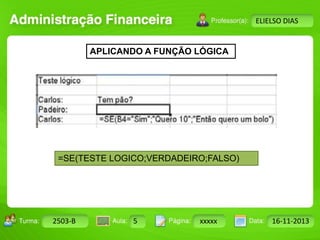 Turma: 2503-B Aula: 10 Pág: 10 a 17 Data: 18-jan-12 
2503-B 5 xxxxx 16-11-2013 
Instrutor: Ricardo Paladini Matos 
ELIELSO DIAS 
APLICANDO A FUNÇÃO LÓGICA 
=SE(TESTE LOGICO;VERDADEIRO;FALSO) 
 