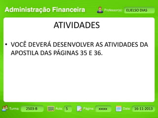 Turma: 2503-B Aula: 10 Pág: 10 a 17 Data: 18-jan-12 
2503-B 5 xxxxx 16-11-2013 
Instrutor: Ricardo Paladini Matos 
ELIELSO DIAS 
ATIVIDADES 
• VOCÊ DEVERÁ DESENVOLVER AS ATIVIDADES DA 
APOSTILA DAS PÁGINAS 35 E 36. 
 