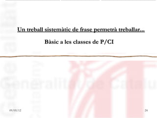 Un treball sistemàtic de frase permetrà treballar...

                Bàsic a les classes de P/CI




09/05/12                                                24
 
