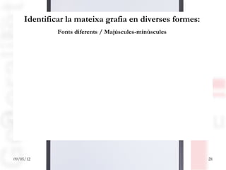 Identificar la mateixa grafia en diverses formes:
              Fonts diferents / Majúscules-minúscules



   a 5 7 8 m p 2 a
           b 8 a p 3 a o 1
           x a j 9 k w a q
           y a v 3 c a 1 a

09/05/12                                                 28
 