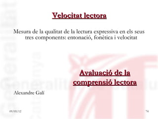 Velocitat lectora
  Mesura de la qualitat de la lectura expressiva en els seus
      tres components: entonació, fonètica i velocitat




                              Avaluació de la
                            comprensió lectora
  Alexandre Galí


09/05/12                                                       74
 