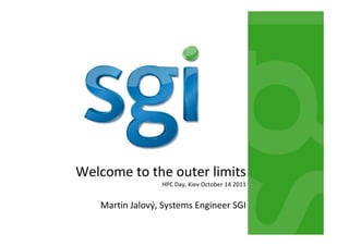 Welcome to the outer limits
                 HPC Day, Kiev October 14 2011


   Martin Jalový, Systems Engineer SGI
 