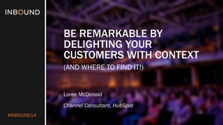#INBOUND14 
BE REMARKABLE BY DELIGHTING YOUR CUSTOMERS WITH CONTEXT 
(AND WHERE TO FIND IT!) 
Loree McDonald 
Channel Consultant, HubSpot  