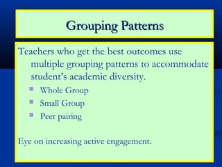 Grouping Patterns
Teachers who get the best outcomes use
   multiple grouping patterns to accommodate
   student’s academic diversity.
     Whole Group
     Small Group
     Peer pairing

Eye on increasing active engagement.
 