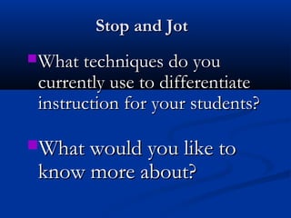 Stop and Jot
 What techniques do you
 currently use to differentiate
 instruction for your students?

What would you like to
 know more about?
 