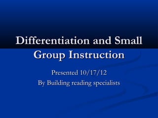Differentiation and Small
   Group Instruction
        Presented 10/17/12
    By Building reading specialists
 