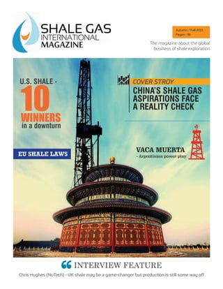 MAGAZINEMAGAZINE
INTERVIEW FEATURE
Chris Hughes (NuTech) - UK shale may be a game-changer but production is still some way off
COVER STROY
CHINA’S SHALE GAS
ASPIRATIONS FACE
A REALITY CHECK
U.S. SHALE -
10WINNERS
in a downturn
VACA MUERTA
- Argentinian power playEU SHALE LAWS
The magazine about the global
business of shale exploration
Autumn / Fall 2015
Pages : 56
 