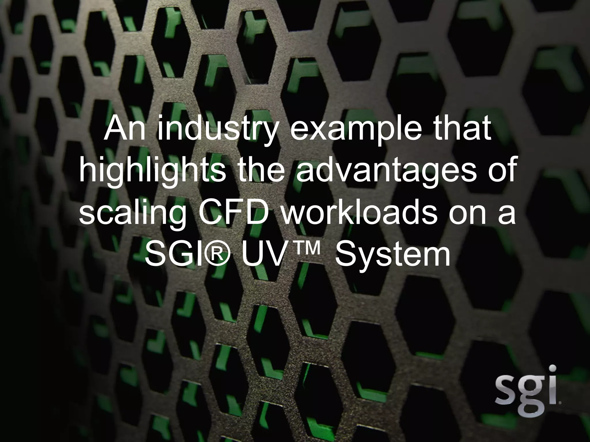 8
An industry example that
highlights the advantages of
scaling CFD workloads on a
SGI® UV™ System
 