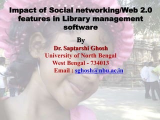 Impact of Social networking/Web 2.0
features in Library management
software
By
Dr. Saptarshi Ghosh
University of North Bengal
West Bengal - 734013
Email : sghosh@nbu.ac.in
 