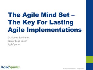 All Rights Reserved - AgileSparks
The Agile Mind Set –
The Key For Lasting
Agile Implementations
Dr. Ronen Bar-Nahor
Senior Lead Coach
AgileSparks
 
