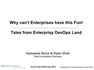 Scrum India Gatherings 2013 Presentation by Yashasree Barve & Dipen Shah
Why can’t Enterprises have this Fun!
Tales from Enterprisy DevOps Land
Yashasree Barve & Dipen Shah
Tata Consultancy Services
 