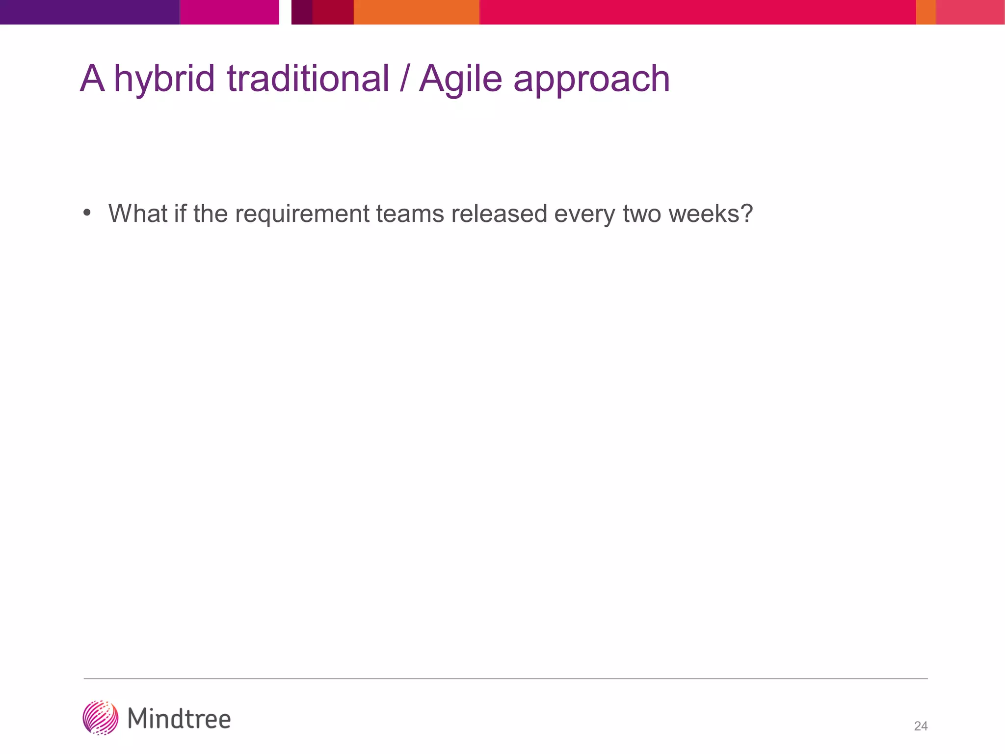 A hybrid traditional / Agile approach
• What if the requirement teams released every two weeks?
24
 
