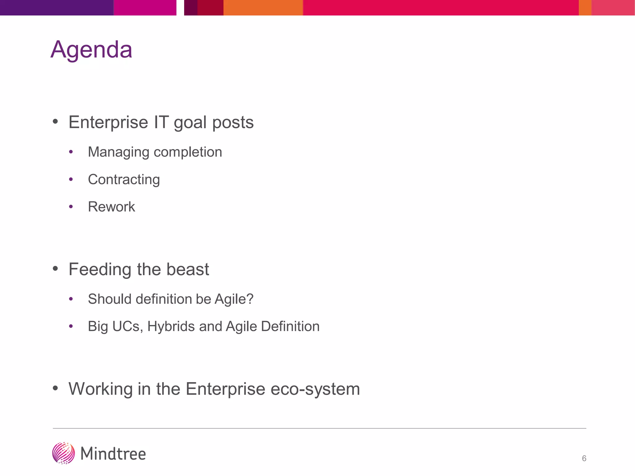 Agenda
• Enterprise IT goal posts
• Managing completion
• Contracting
• Rework
• Feeding the beast
• Should definition be Agile?
• Big UCs, Hybrids and Agile Definition
• Working in the Enterprise eco-system
6
 