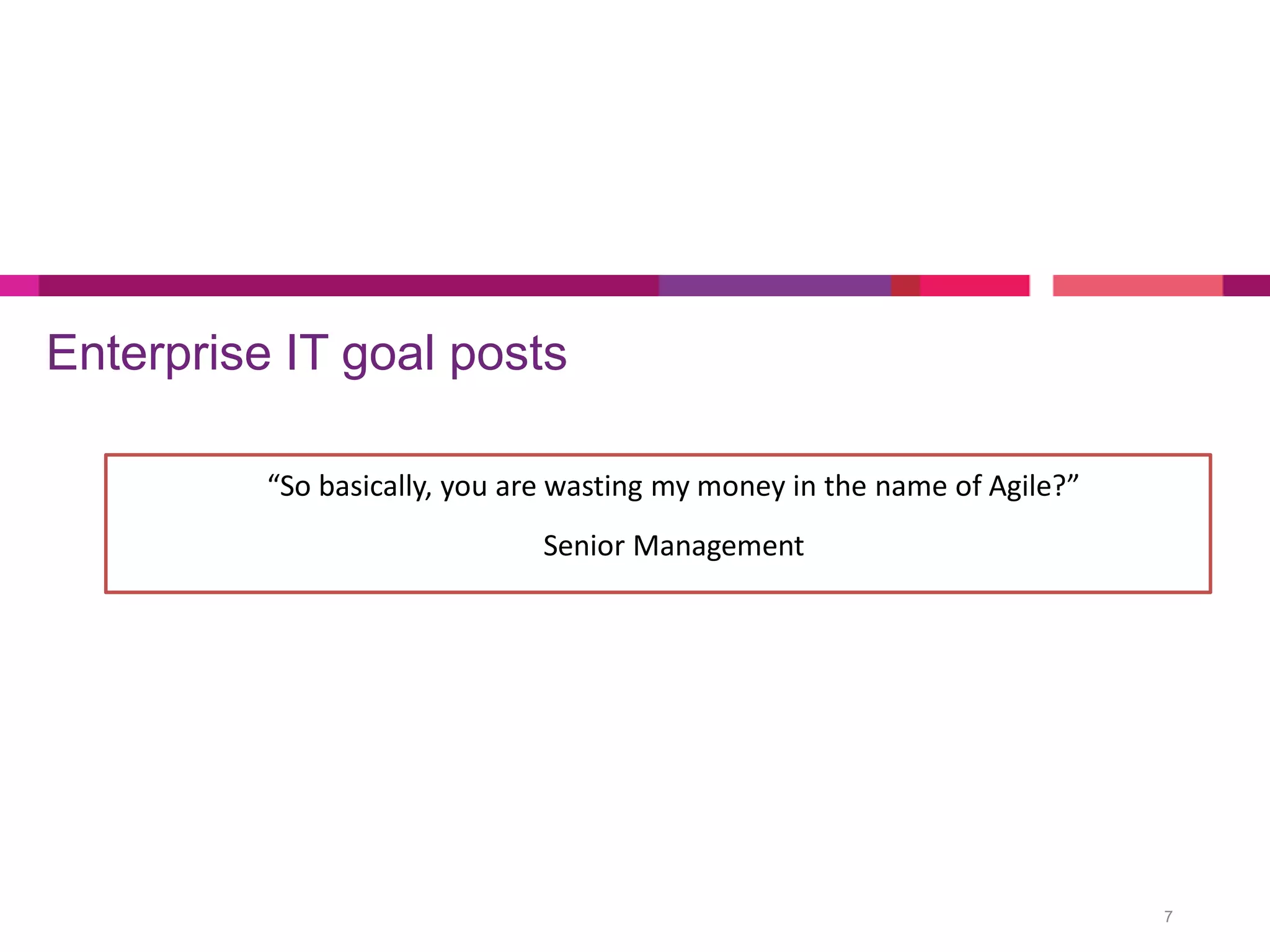 Enterprise IT goal posts
7
“So basically, you are wasting my money in the name of Agile?”
Senior Management
 
