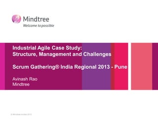 © Mindtree limited 2012
Industrial Agile Case Study:
Structure, Management and Challenges
Scrum Gathering® India Regional 2013 - Pune
Avinash Rao
Mindtree
 