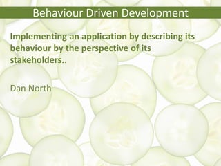Behaviour Driven Development
Implementing an application by describing its
behaviour by the perspective of its
stakeholders..
Dan North
 