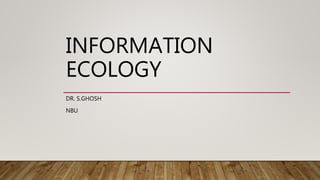 INFORMATION
ECOLOGY
DR. S.GHOSH
NBU
 