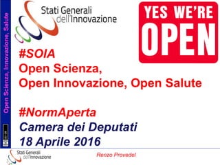 OpenScienza,Innovazione,Salute
Renzo Provedel
#SOIA
Open Scienza,
Open Innovazione, Open Salute
#NormAperta
Camera dei Deputati
18 Aprile 2016
 