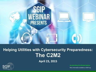 Accelerating Grid Modernization
More information available on SGIP.org
Helping Utilities with Cybersecurity Preparedness:
The C2M2
April 23, 2015
 