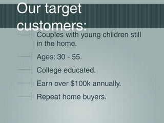 Our target
customers:Couples with young children still
in the home.
Ages: 30 - 55.
College educated.
Earn over $100k annually.
Repeat home buyers.
 