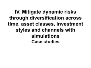 IV. Mitigate dynamic risks
through diversification across
time, asset classes, investment
styles and channels with
simulations
Case studies
 