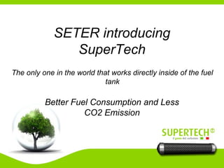 SETER introducing
SuperTech
Better Fuel Consumption and Less
CO2 Emission
The only one in the world that works directly inside of the fuel
tank
 