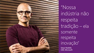 “Nossa
indústria não
respeita
tradição – ela
somente
respeita
inovação”
Satya Nadella
CEO, Microsoft
 