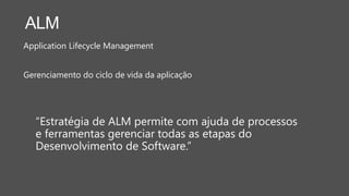 ALM
Application Lifecycle Management
Gerenciamento do ciclo de vida da aplicação
“Estratégia de ALM permite com ajuda de processos
e ferramentas gerenciar todas as etapas do
Desenvolvimento de Software.”
 