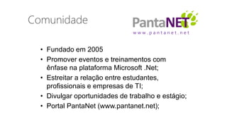 • Fundado em 2005
• Promover eventos e treinamentos com
ênfase na plataforma Microsoft .Net;
• Estreitar a relação entre estudantes,
profissionais e empresas de TI;
• Divulgar oportunidades de trabalho e estágio;
• Portal PantaNet (www.pantanet.net);
w w w . p a n t a n e t . n e t
 