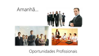 Amanhã…
Oportunidades Profissionais
 