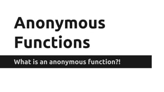 Anonymous 
Functions 
What is an anonymous function?! 
 