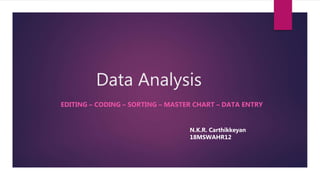 Data Analysis
EDITING – CODING – SORTING – MASTER CHART – DATA ENTRY
N.K.R. Carthikkeyan
18MSWAHR12
 