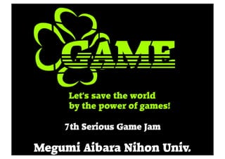 7th Serious Game Jam
Megumi Aibara Nihon Univ.
 