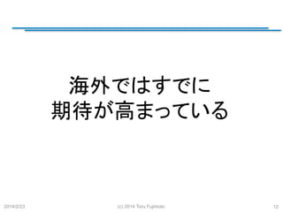 海外ではすでに
期待が高まっている
	

2014/2/23

(c) 2014 Toru Fujimoto

12

 
