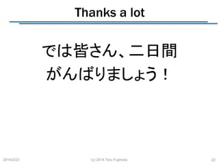 Thanks a lot
	

では皆さん、二日間
がんばりましょう！

2014/2/23

(c) 2014 Toru Fujimoto

22

 