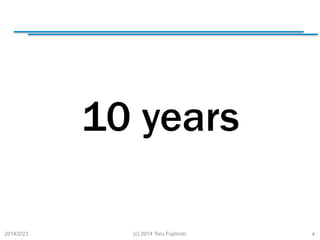 10 years
	
2014/2/23

(c) 2014 Toru Fujimoto

4

 