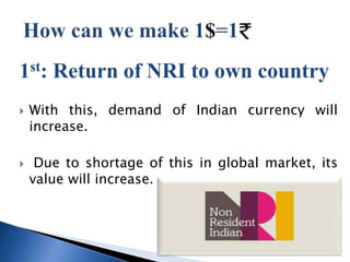 1st: Return of NRI to own country
? With this, demand of Indian currency will
increase.
? Due to shortage of this in global market, its
value will increase.
 