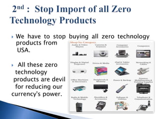 ? We have to stop buying all zero technology
products from
USA.
? All these zero
technology
products are devil
for reducing our
currency's power.
 