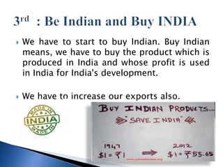? We have to start to buy Indian. Buy Indian
means, we have to buy the product which is
produced in India and whose profit is used
in India for India's development.
? We have to increase our exports also.
 