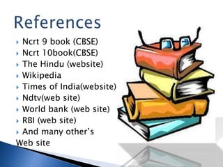 ? Ncrt 9 book (CBSE)
? Ncrt 10book(CBSE)
? The Hindu (website)
? Wikipedia
? Times of India(website)
? Ndtv(web site)
? World bank (web site)
? RBI (web site)
? And many others
Web site
 