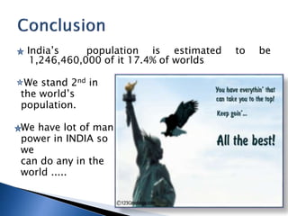 Indias population is estimated to be
1,246,460,000 of it 17.4% of worlds
We stand 2nd in
the worlds
population.
We have lot of man
power in INDIA so
we
can do any in the
world .....
 