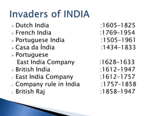 ? Dutch India :1605C1825
? French India :1769C1954
? Portuguese India :1505C1961
? Casa da ?ndia :1434C1833
? Portuguese
East India Company :1628C1633
? British India :1612C1947
o East India Company :1612C1757
o Company rule in India :1757C1858
o British Raj :1858C1947
 