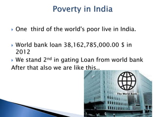 ? One third of the world's poor live in India.
? World bank loan 38,162,785,000.00 $ in
2012
? We stand 2nd in gating Loan from world bank
After that also we are like this..
 